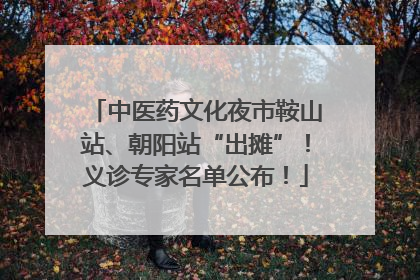 中医药文化夜市鞍山站、朝阳站“出摊”！义诊专家名单公布！