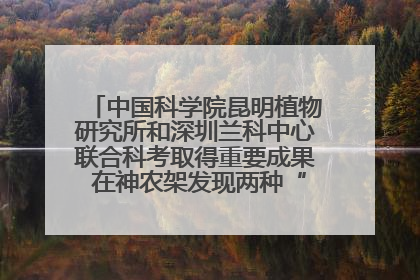 中国科学院昆明植物研究所和深圳兰科中心联合科考取得重要成果 在神农架发现两种“国保”级兰花