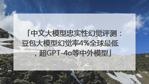 中文大模型忠实性幻觉评测：豆包大模型幻觉率4%全球最低，超GPT-4o等中外模型