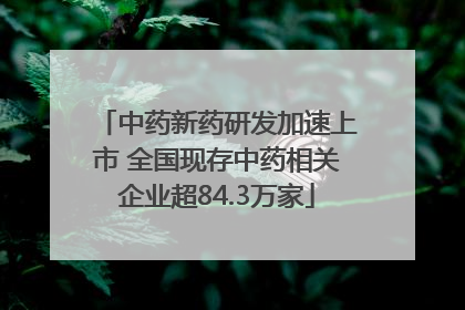 中药新药研发加速上市 全国现存中药相关企业超84.3万家