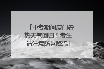中考期间厦门暑热天气回归！考生请注意防暑降温