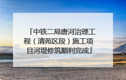 中铁二局唐河治理工程（清苑区段）施工项目河堤修筑顺利完成