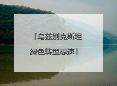 乌兹别克斯坦绿色转型提速