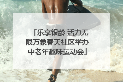 乐享银龄 活力无限万象春天社区举办中老年趣味运动会