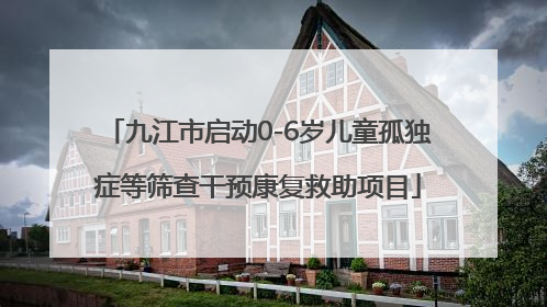 九江市启动0-6岁儿童孤独症等筛查干预康复救助项目