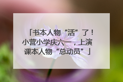 书本人物“活”了！小营小学庆六一，上演课本人物“总动员”