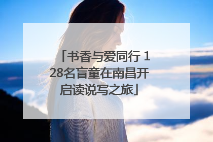 书香与爱同行 128名盲童在南昌开启读说写之旅