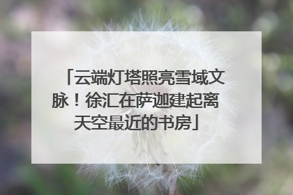 云端灯塔照亮雪域文脉！徐汇在萨迦建起离天空最近的书房