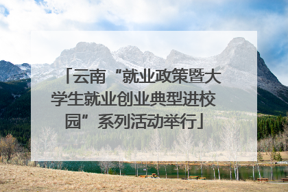 云南“就业政策暨大学生就业创业典型进校园”系列活动举行