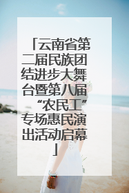 云南省第二届民族团结进步大舞台暨第八届“农民工”专场惠民演出活动启幕