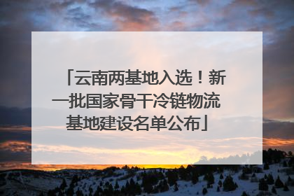 云南两基地入选！新一批国家骨干冷链物流基地建设名单公布