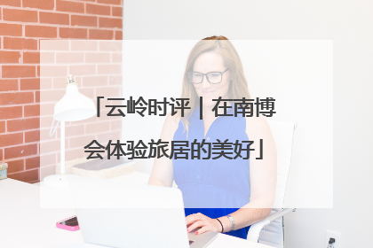 云岭时评｜在南博会体验旅居的美好