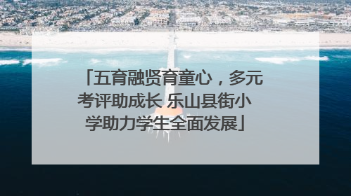 五育融贤育童心，多元考评助成长 乐山县街小学助力学生全面发展