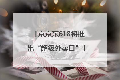 京京东618将推出“超级外卖日”