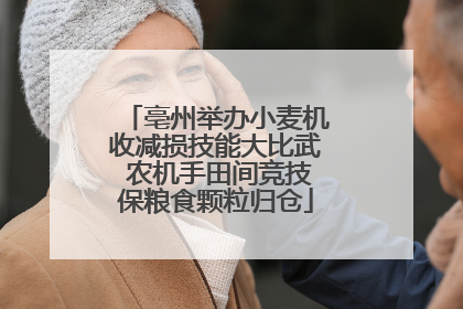 亳州举办小麦机收减损技能大比武 农机手田间竞技保粮食颗粒归仓