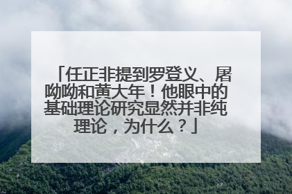 任正非提到罗登义、屠呦呦和黄大年！他眼中的基础理论研究显然并非纯理论，为什么？