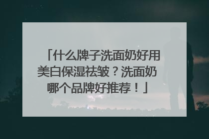 什么牌子洗面奶好用美白保湿祛皱？洗面奶哪个品牌好推荐！