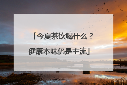 今夏茶饮喝什么？健康本味仍是主流
