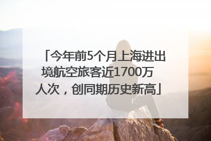 今年前5个月上海进出境航空旅客近1700万人次，创同期历史新高
