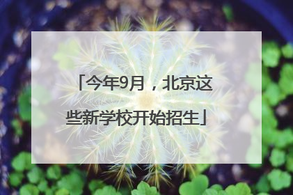 今年9月，北京这些新学校开始招生