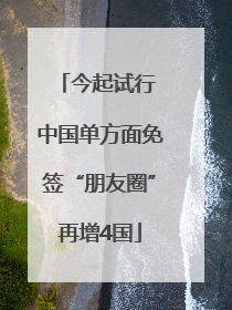 今起试行 中国单方面免签“朋友圈”再增4国