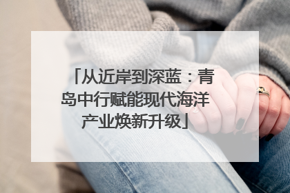 从近岸到深蓝：青岛中行赋能现代海洋产业焕新升级