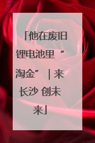 他在废旧锂电池里“淘金”｜来长沙 创未来