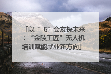 以“飞”会友探未来：“金陵工匠”无人机培训赋能就业新方向