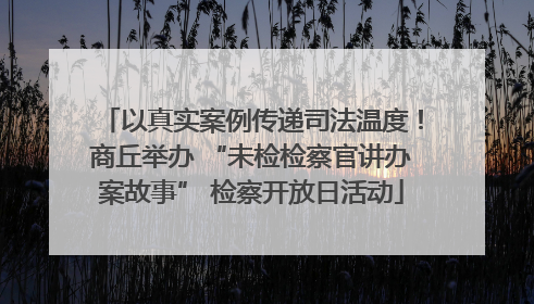 以真实案例传递司法温度！商丘举办 “未检检察官讲办案故事” 检察开放日活动