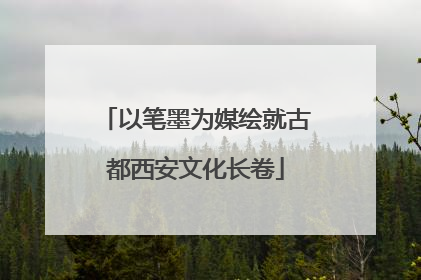 以笔墨为媒绘就古都西安文化长卷