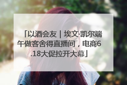 以酒会友｜埃文·凯尔端午做客舍得直播间，电商6.18大促拉开大幕