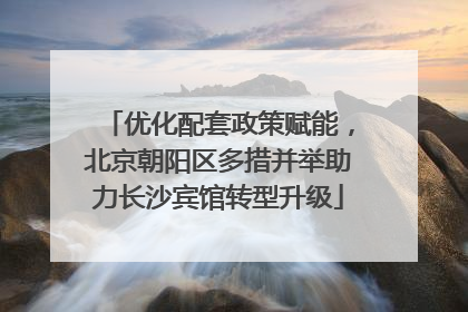优化配套政策赋能，北京朝阳区多措并举助力长沙宾馆转型升级