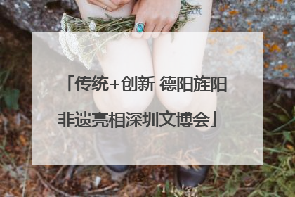 传统+创新 德阳旌阳非遗亮相深圳文博会