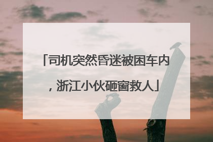 司机突然昏迷被困车内，浙江小伙砸窗救人