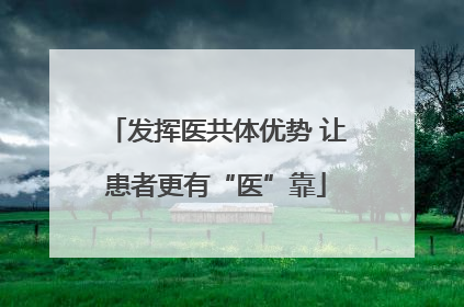 发挥医共体优势 让患者更有“医”靠