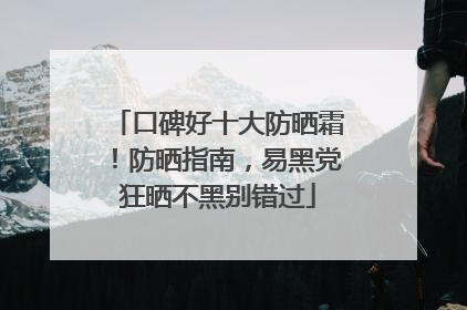 口碑好十大防晒霜！防晒指南，易黑党狂晒不黑别错过