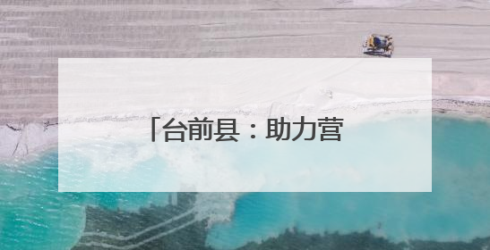 台前县：助力营商环境再优化