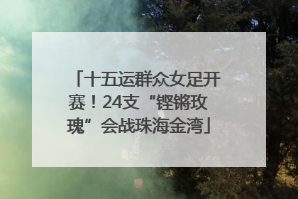 十五运群众女足开赛！24支“铿锵玫瑰”会战珠海金湾