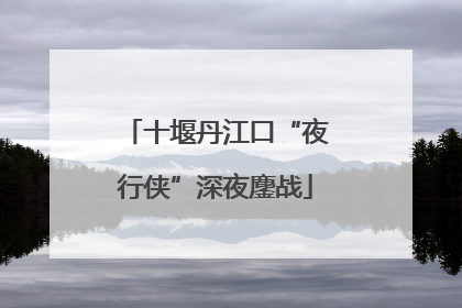 十堰丹江口“夜行侠”深夜鏖战