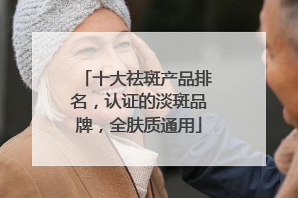 十大祛斑产品排名，认证的淡斑品牌，全肤质通用