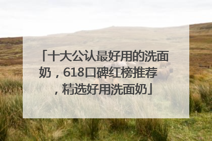 十大公认最好用的洗面奶，618口碑红榜推荐，精选好用洗面奶