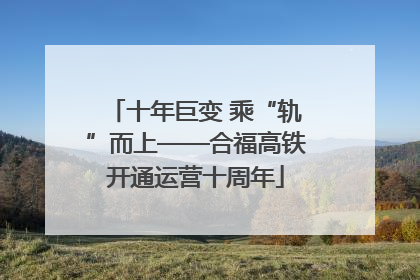十年巨变 乘“轨”而上——合福高铁开通运营十周年