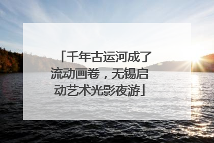 千年古运河成了流动画卷，无锡启动艺术光影夜游