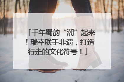 千年蜀韵“潮”起来！瑞幸联手非遗，打造行走的文化符号！