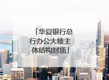 华夏银行总行办公大楼主体结构封顶
