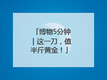 博物5分钟｜这一刀，值半斤黄金！