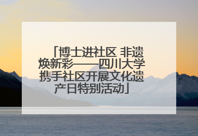 博士进社区 非遗焕新彩——四川大学携手社区开展文化遗产日特别活动