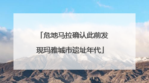 危地马拉确认此前发现玛雅城市遗址年代