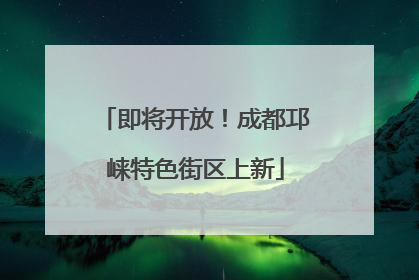 即将开放！成都邛崃特色街区上新
