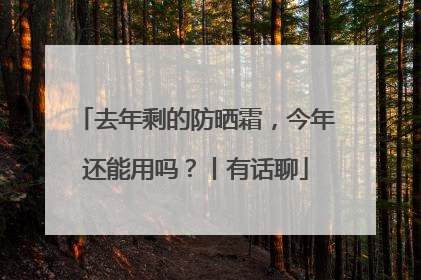 去年剩的防晒霜，今年还能用吗？丨有话聊